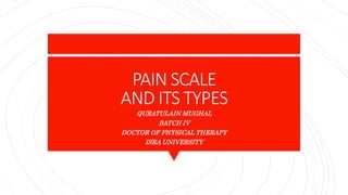 PAIN SCALE
AND ITS TYPES
QURATULAIN MUGHAL
BATCH IV
DOCTOR OF PHYSICAL THERAPY
ISRA UNIVERSITY
 