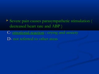  Severe pain causes parasympathetic stimulation (Severe pain causes parasympathetic stimulation (
decreased heart rate and ABP )decreased heart rate and ABP )
C-C- emotional reactionemotional reaction : crying and anxiety: crying and anxiety
D-D- not referred to other areasnot referred to other areas
 