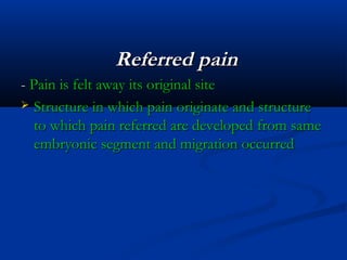 Referred painReferred pain
-- Pain is felt away its original sitePain is felt away its original site
 Structure in which pain originate and structureStructure in which pain originate and structure
to which pain referred are developed from sameto which pain referred are developed from same
embryonic segment and migration occurredembryonic segment and migration occurred
 