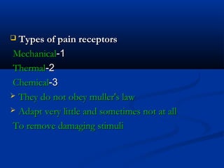  Types of pain receptorsTypes of pain receptors
11--MechanicalMechanical
22--ThermalThermal
33--ChemicalChemical
 They do not obey muller's lawThey do not obey muller's law
 Adapt very little and sometimes not at allAdapt very little and sometimes not at all
To remove damaging stimuliTo remove damaging stimuli
 