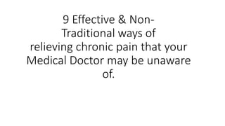 9 Effective & Non-
Traditional ways of
relieving chronic pain that your
Medical Doctor may be unaware
of.
 