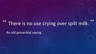 “ There is no use crying over spilt milk. ”
An old proverbial saying
 