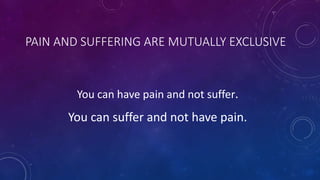 PAIN AND SUFFERING ARE MUTUALLY EXCLUSIVE
You can have pain and not suffer.
You can suffer and not have pain.
 