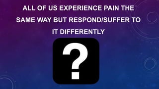 ALL OF US EXPERIENCE PAIN THE
SAME WAY BUT RESPOND/SUFFER TO
IT DIFFERENTLY
 