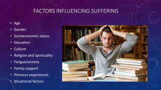 FACTORS INFLUENCING SUFFERING
• Age
• Gender
• Socioeconomic status
• Education
• Culture
• Religion and Spirituality
• Fatigue/anxiety
• Family support
• Previous experiences
• Situational factors
 