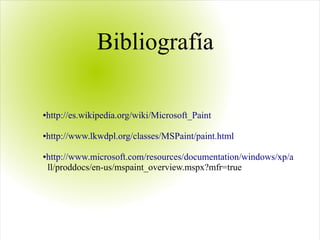●http://es.wikipedia.org/wiki/Microsoft_Paint
●http://www.lkwdpl.org/classes/MSPaint/paint.html
●http://www.microsoft.com/resources/documentation/windows/xp/a
ll/proddocs/en-us/mspaint_overview.mspx?mfr=true
Bibliografía
 