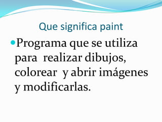 Que significa paintPrograma que se utiliza para realizar dibujos, colorear y abrir imágenes y modificarlas.