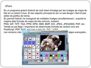 Tux-paintÉsun programa de dibuix, lliure i gratuït per a nens de 3 a 12 anys.Combina una interfíciefàcild'usar, sorollsdivertits i una mascota encoratjadoraperguiar elsnens en el dibuix.Tux Paint funciona en una multitud de plataformes, incloent totes les versionsdeWindows (inclósTablet PC), Mac OS X 10.3 i superior, Linux, BeOS i Haiku, FreeBSD i NetBSD. Funciona bé en sistemesantics i lents, com també en clientslleugers (thin-clients) com ara LTSP, Citrix® i Windows Terminal Services. Tux Paintésprogramari de codi obert, lliure i gratuït.