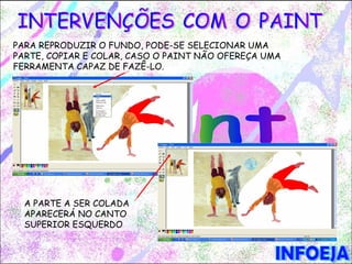 PARA REPRODUZIR O FUNDO, PODE-SE SELECIONAR UMA
PARTE, COPIAR E COLAR, CASO O PAINT NÃO OFEREÇA UMA
FERRAMENTA CAPAZ DE FAZÊ-LO.




  A PARTE A SER COLADA
  APARECERÁ NO CANTO
  SUPERIOR ESQUERDO
 