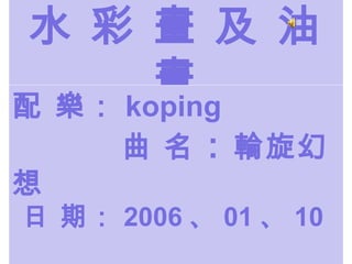 水 彩 畫 及 油 畫 配 樂： koping   曲 名 ： 輪旋幻想   日 期： 2006 、 01 、 10  