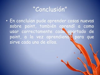 “Conclusión”
• En concluían pude aprender cosas nuevas
sobre paint, también aprendí a como
usar correctamente cada apartado de
paint, a la vez aprendiendo para que
sirve cada uno de ellos.
 