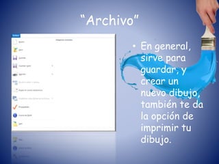 “Archivo”
• En general,
sirve para
guardar, y
crear un
nuevo dibujo,
también te da
la opción de
imprimir tu
dibujo.
 