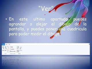 “Ver”
• En este ultimo apartado puedes
agrandar o alejar el dibujo de la
pantalla, y puedes poner una cuadricula
para poder medir el dibujo.
 