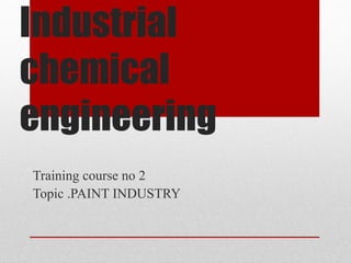 Industrial
chemical
engineering
Training course no 2
Topic .PAINT INDUSTRY
 