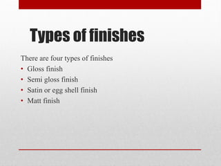 There are four types of finishes
• Gloss finish
• Semi gloss finish
• Satin or egg shell finish
• Matt finish
Types of finishes
 