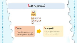 Botón pincel
Pincel:
• Para dibujar con un
punto grueso a pulso.
Aerógrafo:
• Sirve para colorear
como un aerosol.
 