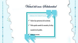 Virtud del mes: Solidaridad
OBRASINCIDENTALES
 Valorolasopinionesde losdemás.
 Pido ayuda cuando la necesito y la doy
cuandome lapiden.
 Aviso,no acuso.
 