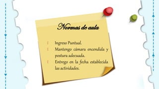 Normas de aula
 Ingreso Puntual.
 Mantengo cámara encendida y
postura adecuada.
 Entrego en la fecha establecida
las actividades.
 