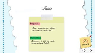 Pregunta 1
¿Qué herramientas utilizas
para realizar tus dibujos?
¿Conoces el uso de cada
herramienta de Paint?
Pregunta 2
 