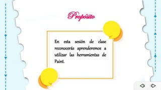 Propósito
En esta sesión de clase
reconocerás aprenderemos a
utilizar las herramientas de
Paint.
 