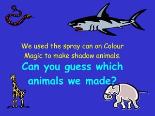 Can you guess which animals we made? We used the spray can on Colour Magic to make shadow animals. 