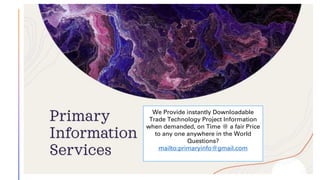 We Provide instantly Downloadable
Trade Technology Project Information
when demanded, on Time @ a fair Price
to any one anywhere in the World
Questions?
mailto:primaryinfo@gmail.com
 