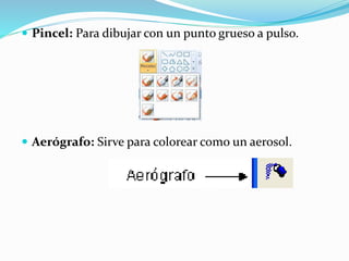  Pincel: Para dibujar con un punto grueso a pulso.
 Aerógrafo: Sirve para colorear como un aerosol.
 