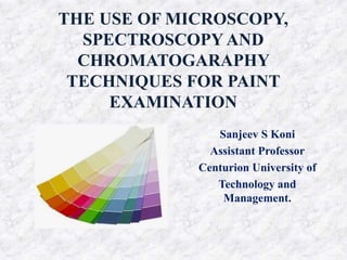 THE USE OF MICROSCOPY,
SPECTROSCOPY AND
CHROMATOGARAPHY
TECHNIQUES FOR PAINT
EXAMINATION
Sanjeev S Koni
Assistant Professor
Centurion University of
Technology and
Management.
 