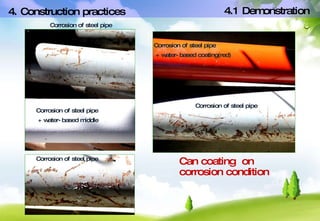 + water-based middle  Corrosion of steel pipe Can coating  on corrosion condition 4. Construction practices 4.1 Demonstration Corrosion of steel pipe Corrosion of steel pipe Corrosion of steel pipe + water-based coating(red)  Corrosion of steel pipe 