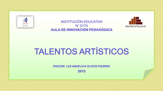 TALENTOS ARTÍSTICOS
EDICIÓN: LUZ ANGELICA OLIVOS PIZARRO
2015
INSTITUCIÓN EDUCATIVA
N° 8174
AULA DE INNOVACIÓN PEDAGÓGICA
 