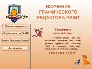 ИЗУЧЕНИЕ ГРАФИЧЕСКОГО РЕДАКТОРА  PAINT Главная страница Справочник по  PAINT PAINT  для школьников От автора  Уважаемые пользователи! Хочется верить, что эта программа поможет вам легко изучить графический редактор  Paint  и достичь наилучших результатов в его использовании. У С П Е Х О В  В А М ! ! ! 