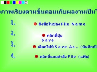 งภาพเรียงตามขั้นตอนเก็บผลงานเป็นไ

           ☻    ตังชือในช่อง F i l e N a m e
                  ้ ่


                 ☻  คลิกที่ปุ่ม
                 S a ve
           ☻   เลือกไปที่ S a v e A s . . ( บันทึกเป็น

            ☻   คลิกที่แถบคำาสั่ง F i l e ( แฟ้ม)
 