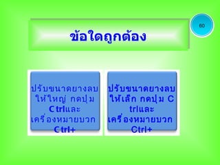 60

          ข้อใดถูกต้อง


ปรั บ ขนาดยางลบ       ปรั บ ขนาดยางลบ
 ให้ ใ หญ่ กดปุ ่ ม    ให้ เ ล็ ก กดปุ ่ ม C
        C trlและ               trlและ
เครื ่ อ งหมายบวก     เครื ่ อ งหมายบวก
         C trl+                 Ctrl+
 