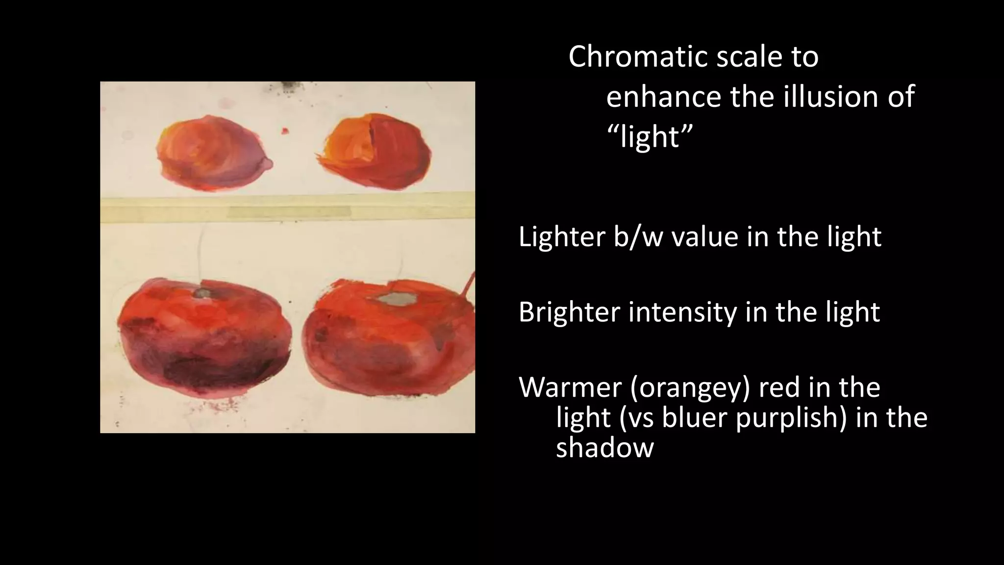 Chromatic scale to
enhance the illusion of
“light”
Lighter b/w value in the light
Brighter intensity in the light
Warmer (orangey) red in the
light (vs bluer purplish) in the
shadow