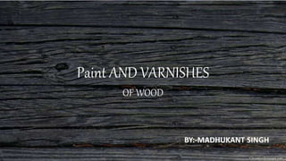 Paint AND VARNISHES
OF WOOD
BY:-MADHUKANT SINGH
 