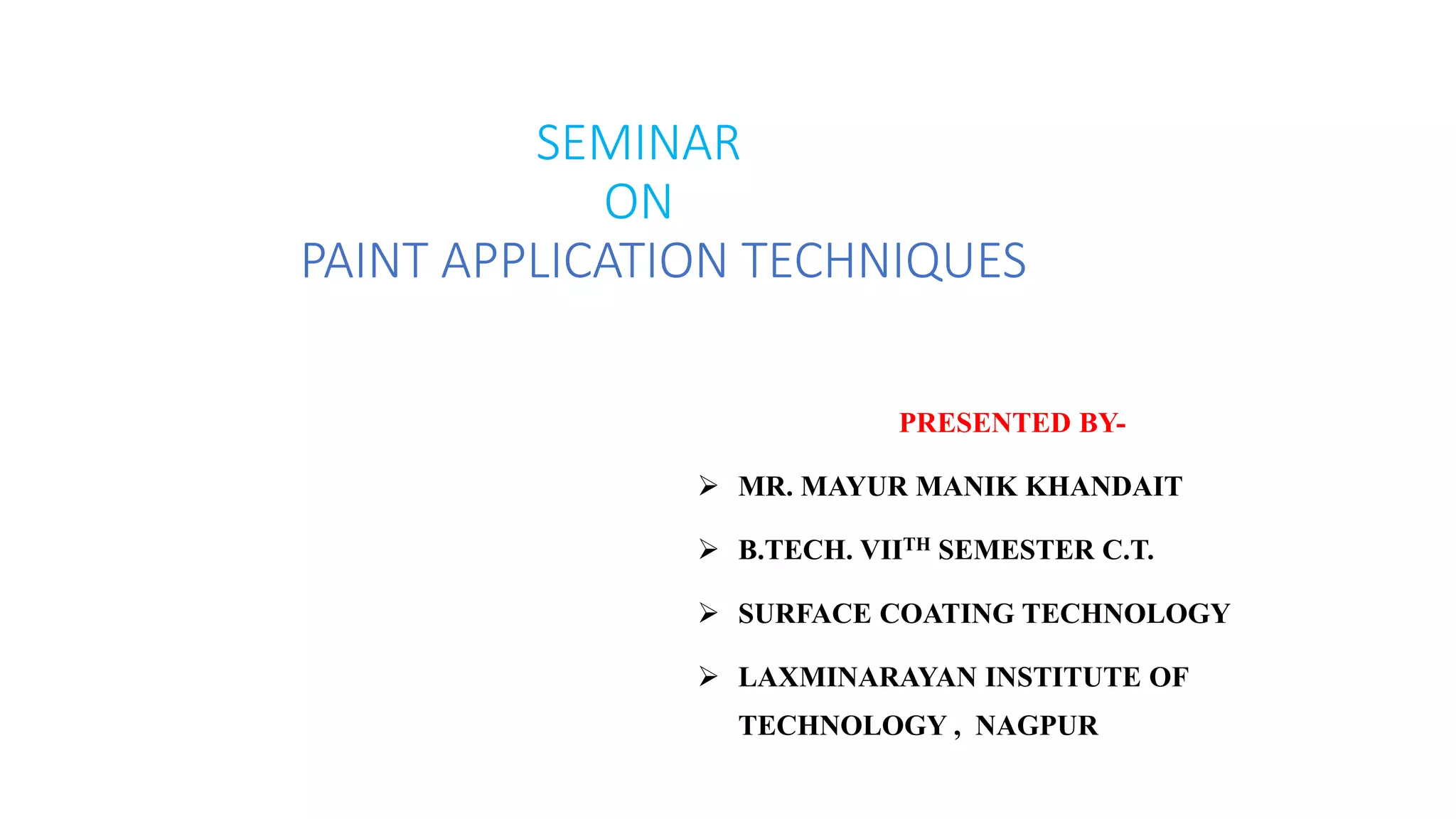 SEMINAR
ON
PAINT APPLICATION TECHNIQUES
PRESENTED BY-
 MR. MAYUR MANIK KHANDAIT
 B.TECH. VIITH SEMESTER C.T.
 SURFACE COATING TECHNOLOGY
 LAXMINARAYAN INSTITUTE OF
TECHNOLOGY , NAGPUR
 