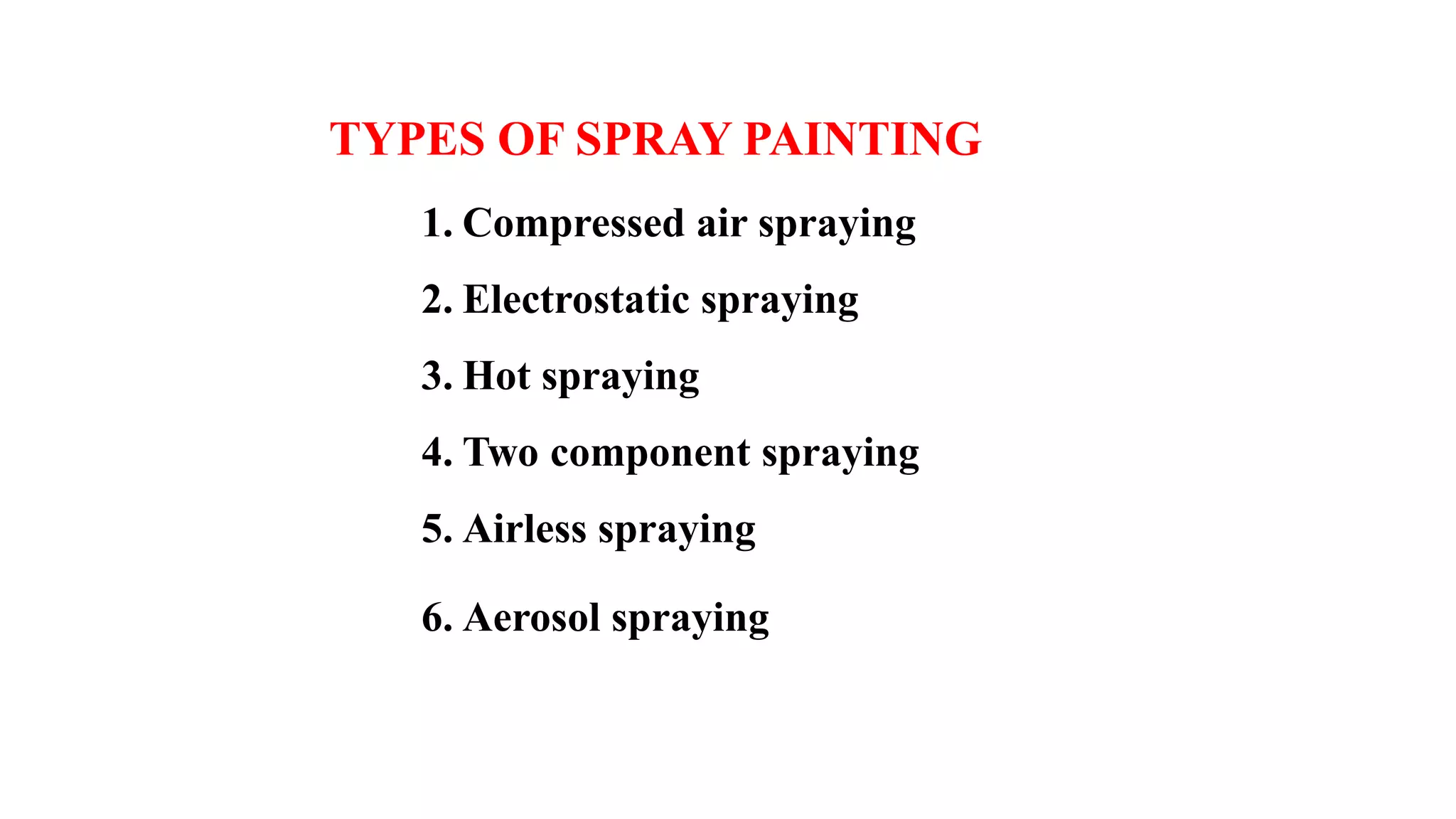 1. Compressed air spraying
2. Electrostatic spraying
3. Hot spraying
4. Two component spraying
5. Airless spraying
6. Aerosol spraying
TYPES OF SPRAY PAINTING
 