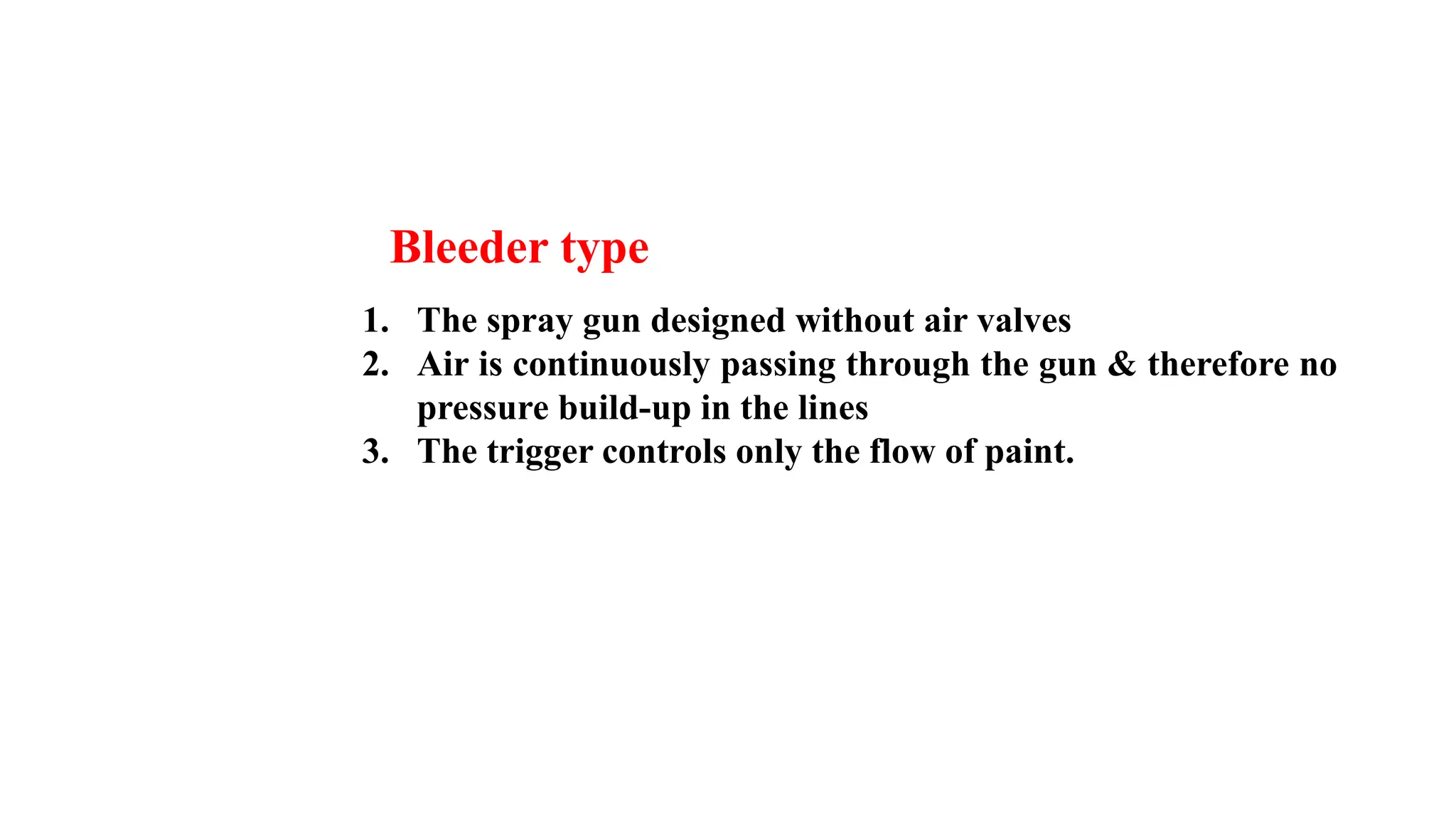 Bleeder type
1. The spray gun designed without air valves
2. Air is continuously passing through the gun & therefore no
pressure build-up in the lines
3. The trigger controls only the flow of paint.
 