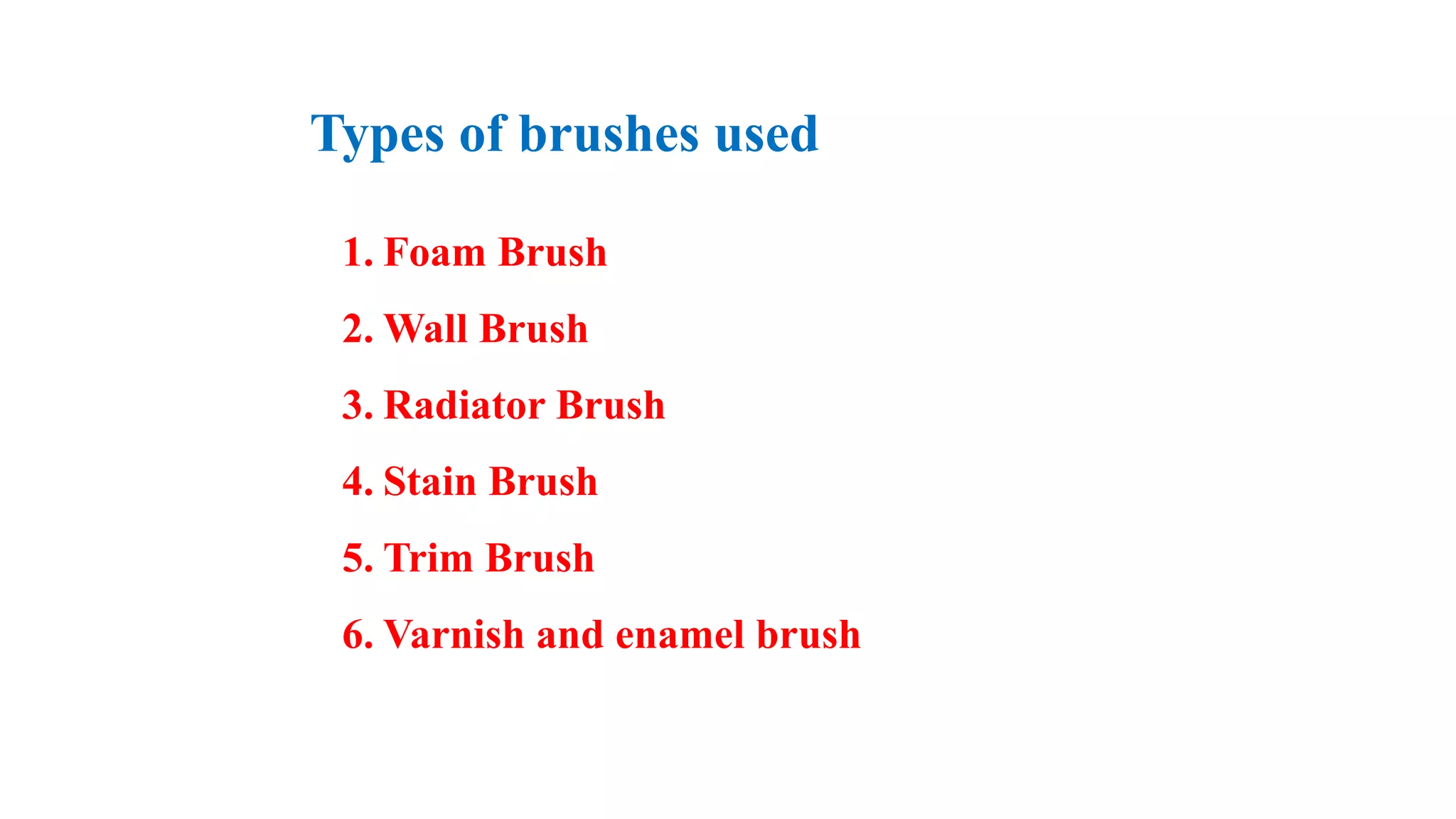 Types of brushes used
1. Foam Brush
2. Wall Brush
3. Radiator Brush
4. Stain Brush
5. Trim Brush
6. Varnish and enamel brush
 