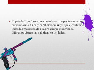 • El paintball de forma constante hace que perfeccionemos
nuestra forma física y cardiovascular ya que ejercitamos
todos los músculos de nuestro cuerpo recorriendo
diferentes distancias a rápidas velocidades.
 