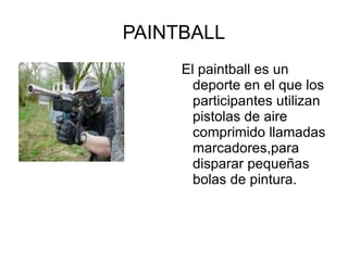 PAINTBALL El paintball es un deporte en el que los participantes utilizan pistolas de aire comprimido llamadas marcadores,para disparar pequeñas bolas de pintura. 