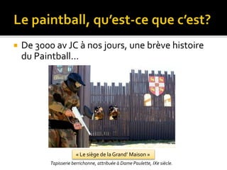  De 3000 av JC à nos jours, une brève histoire
du Paintball…
« Le siège de la Grand’ Maison »
Tapisserie berrichonne, attribuée à Dame Paulette, IXe siècle.
 