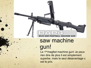 Le rap4 m249
saw machine
gun!
Le 1ermagfed machine gun! Je peux
rien dire de plus il est simplement
superbe. mais le seul désavantage c
est le prix.
 