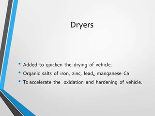 Dryers
• Added to quicken the drying of vehicle.
• Organic salts of iron, zinc, lead,, manganese Ca
• To accelerate the oxidation and hardening of vehicle.
 