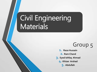Group 5
1. Raza Hussain
2. Ram Chand
3. Syed Ishfaq Ahmad
4. Khizer Arshad
5. Abdullah
Civil Engineering
Materials
 