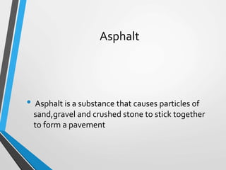 Asphalt
• Asphalt is a substance that causes particles of
sand,gravel and crushed stone to stick together
to form a pavement
 