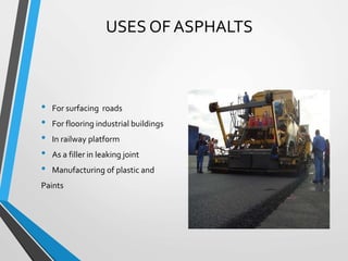 USES OF ASPHALTS
• For surfacing roads
• For flooring industrial buildings
• In railway platform
• As a filler in leaking joint
• Manufacturing of plastic and
Paints
 