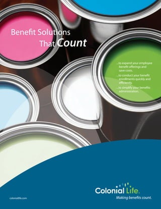 Benefit Solutions
         That Count

                      . . .to expand your employee
                           benefit offerings and
                           save costs.
                      . . .to conduct your benefit
                           enrollments quickly and
                           efficiently.
                      . . .to simplify your benefits
                           administration.




coloniallife.com
 