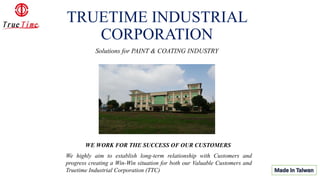 TRUETIME INDUSTRIAL
CORPORATION
Solutions for PAINT & COATING INDUSTRY
WE WORK FOR THE SUCCESS OF OUR CUSTOMERS
We highly aim to establish long-term relationship with Customers and
progress creating a Win-Win situation for both our Valuable Customers and
Truetime Industrial Corporation (TTC)
 