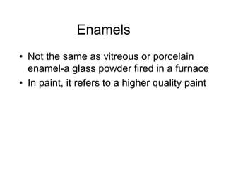 Enamels
• Not the same as vitreous or porcelain
enamel-a glass powder fired in a furnace
• In paint, it refers to a higher quality paint
 